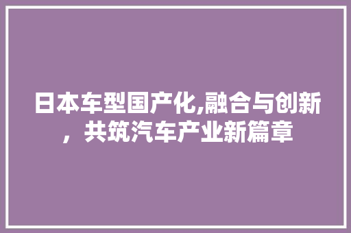 日本车型国产化,融合与创新，共筑汽车产业新篇章