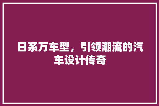 日系万车型，引领潮流的汽车设计传奇
