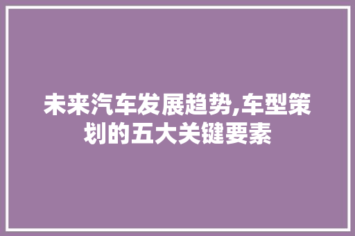 未来汽车发展趋势,车型策划的五大关键要素