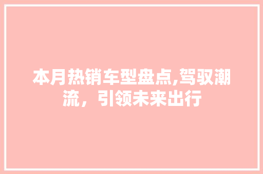 本月热销车型盘点,驾驭潮流，引领未来出行