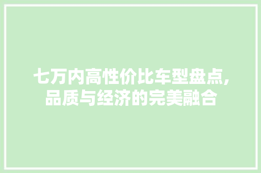 七万内高性价比车型盘点,品质与经济的完美融合