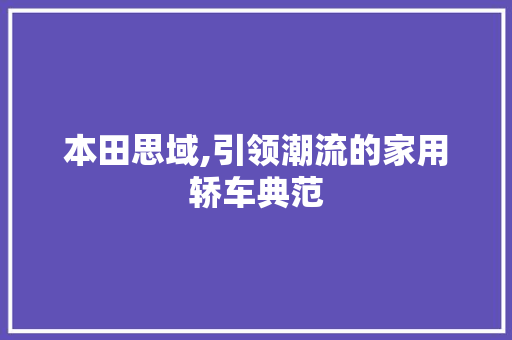 本田思域,引领潮流的家用轿车典范