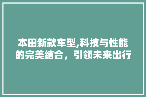 本田新款车型,科技与性能的完美结合，引领未来出行新潮流