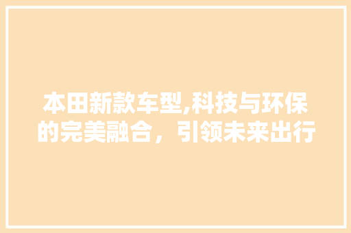 本田新款车型,科技与环保的完美融合，引领未来出行新潮流