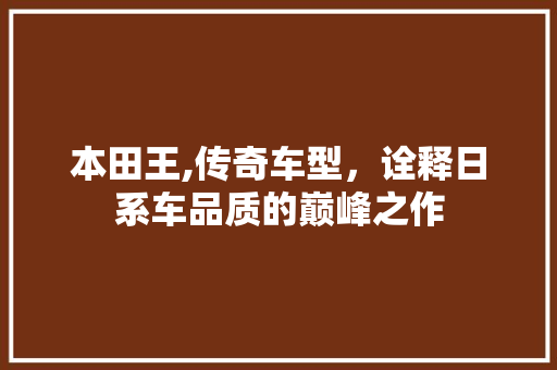 本田王,传奇车型，诠释日系车品质的巅峰之作