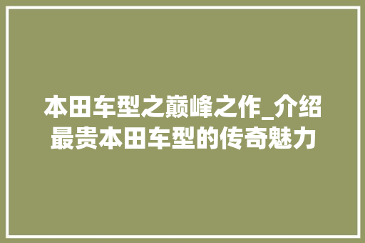 本田车型之巅峰之作_介绍最贵本田车型的传奇魅力
