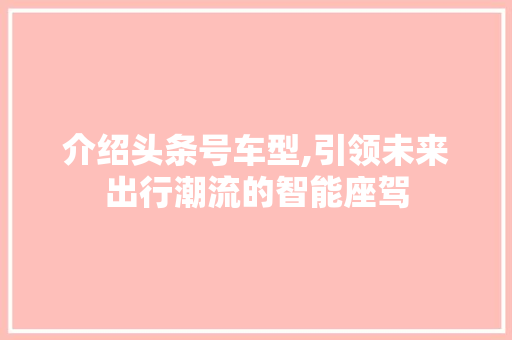 介绍头条号车型,引领未来出行潮流的智能座驾 车身配件