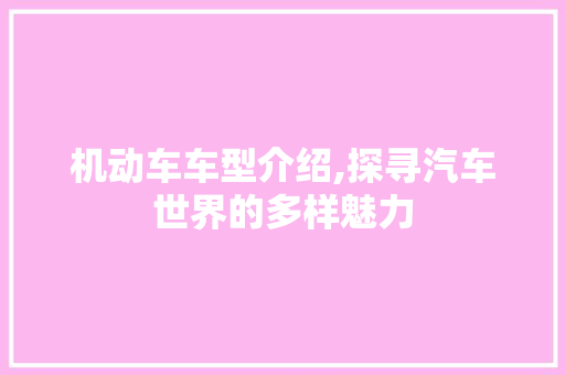 机动车车型介绍,探寻汽车世界的多样魅力