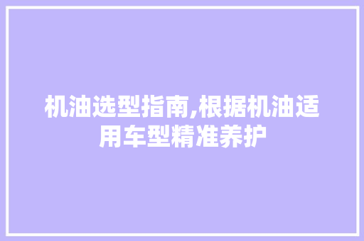 机油选型指南,根据机油适用车型精准养护