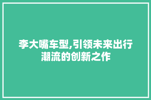李大嘴车型,引领未来出行潮流的创新之作