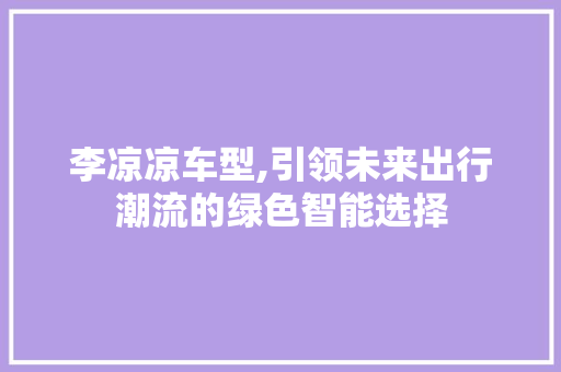 李凉凉车型,引领未来出行潮流的绿色智能选择 新款车型
