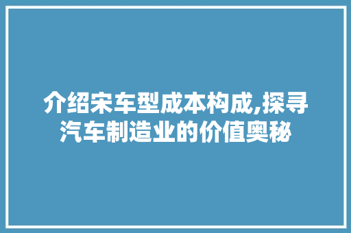 介绍宋车型成本构成,探寻汽车制造业的价值奥秘