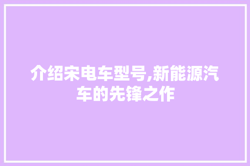 介绍宋电车型号,新能源汽车的先锋之作
