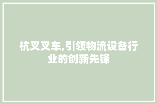 杭叉叉车,引领物流设备行业的创新先锋