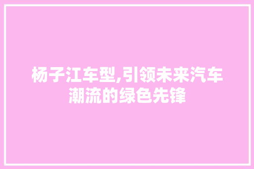 杨子江车型,引领未来汽车潮流的绿色先锋