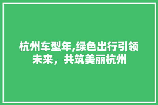 杭州车型年,绿色出行引领未来，共筑美丽杭州