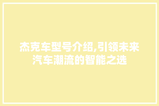 杰克车型号介绍,引领未来汽车潮流的智能之选