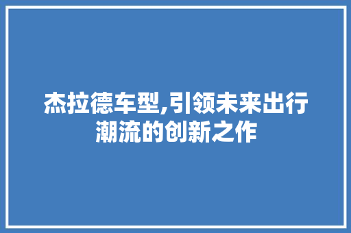 杰拉德车型,引领未来出行潮流的创新之作 汽车配件