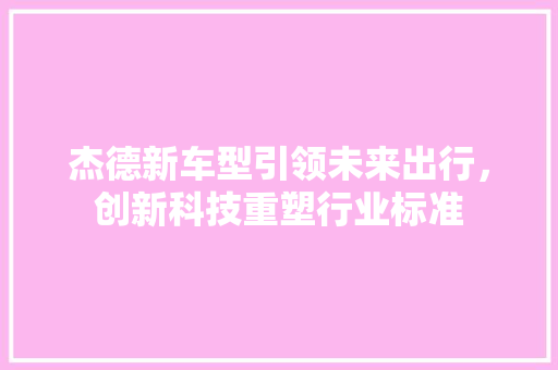 杰德新车型引领未来出行，创新科技重塑行业标准