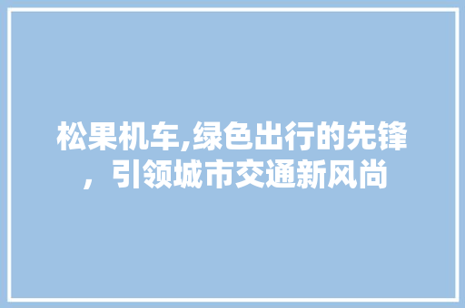 松果机车,绿色出行的先锋，引领城市交通新风尚