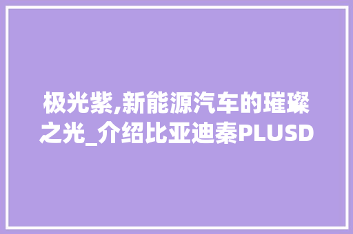 极光紫,新能源汽车的璀璨之光_介绍比亚迪秦PLUSDM-i的非凡魅力