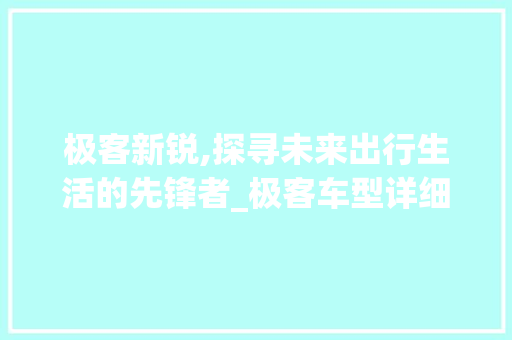 极客新锐,探寻未来出行生活的先锋者_极客车型详细介绍