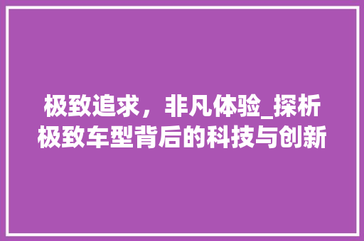 极致追求，非凡体验_探析极致车型背后的科技与创新
