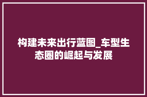 构建未来出行蓝图_车型生态圈的崛起与发展