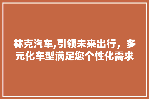 林克汽车,引领未来出行，多元化车型满足您个性化需求