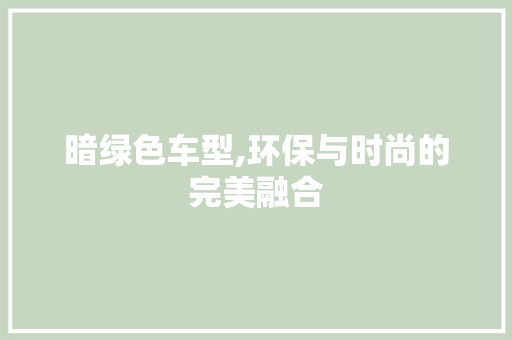 暗绿色车型,环保与时尚的完美融合