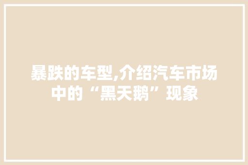 暴跌的车型,介绍汽车市场中的“黑天鹅”现象