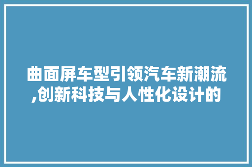 曲面屏车型引领汽车新潮流,创新科技与人性化设计的完美融合