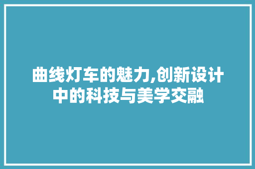 曲线灯车的魅力,创新设计中的科技与美学交融
