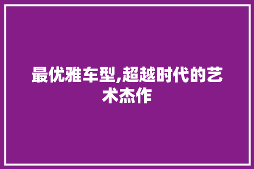 最优雅车型,超越时代的艺术杰作