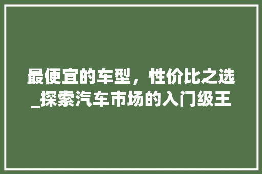 最便宜的车型，性价比之选_探索汽车市场的入门级王者