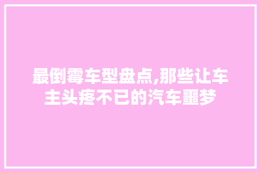 最倒霉车型盘点,那些让车主头疼不已的汽车噩梦