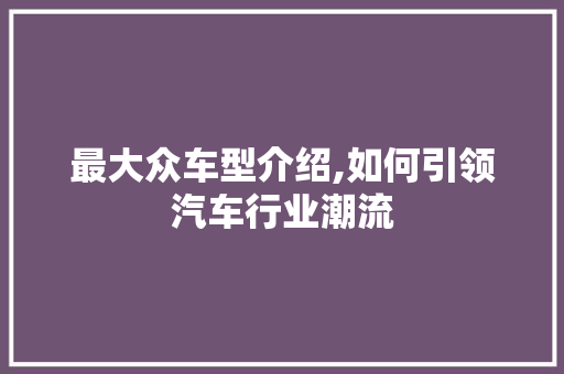 最大众车型介绍,如何引领汽车行业潮流