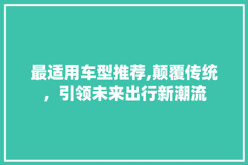 最适用车型推荐,颠覆传统，引领未来出行新潮流