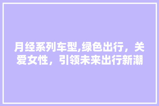 月经系列车型,绿色出行，关爱女性，引领未来出行新潮流
