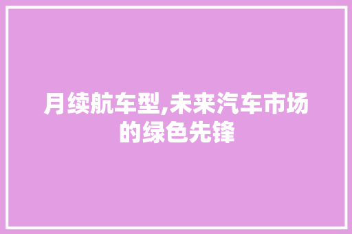 月续航车型,未来汽车市场的绿色先锋