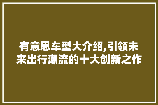 有意思车型大介绍,引领未来出行潮流的十大创新之作 蓄电池配件