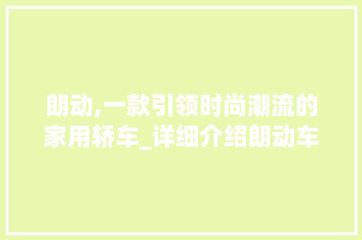 朗动,一款引领时尚潮流的家用轿车_详细介绍朗动车型特色与市场表现