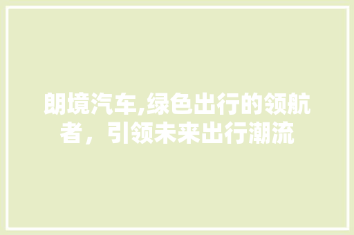 朗境汽车,绿色出行的领航者，引领未来出行潮流