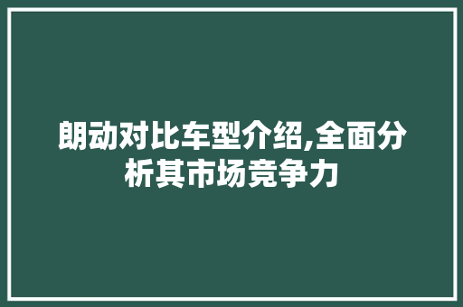 朗动对比车型介绍,全面分析其市场竞争力
