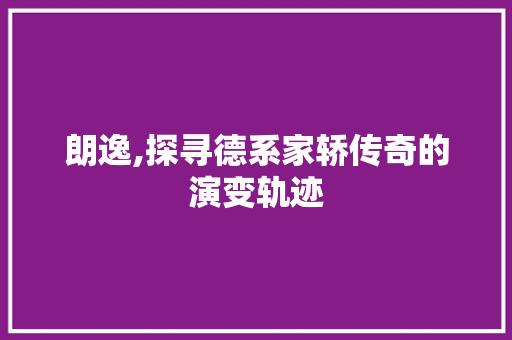 朗逸,探寻德系家轿传奇的演变轨迹