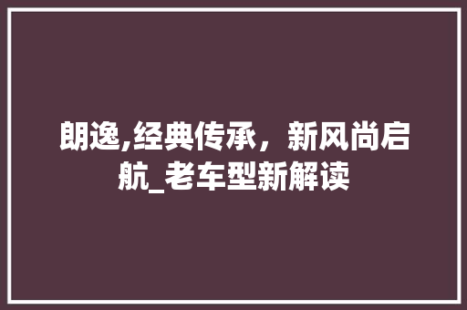 朗逸,经典传承，新风尚启航_老车型新解读