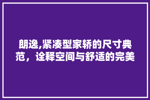 朗逸,紧凑型家轿的尺寸典范，诠释空间与舒适的完美结合