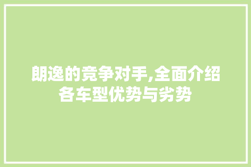 朗逸的竞争对手,全面介绍各车型优势与劣势