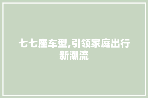 七七座车型,引领家庭出行新潮流