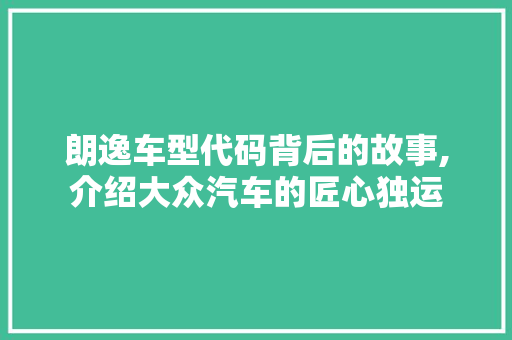朗逸车型代码背后的故事,介绍大众汽车的匠心独运